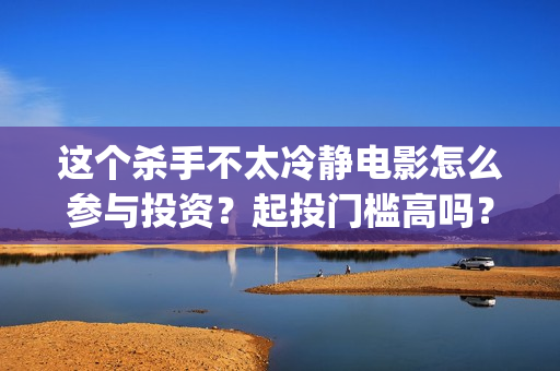 这个杀手不太冷静电影怎么参与投资？起投门槛高吗？(这个杀手不太冷男主)
