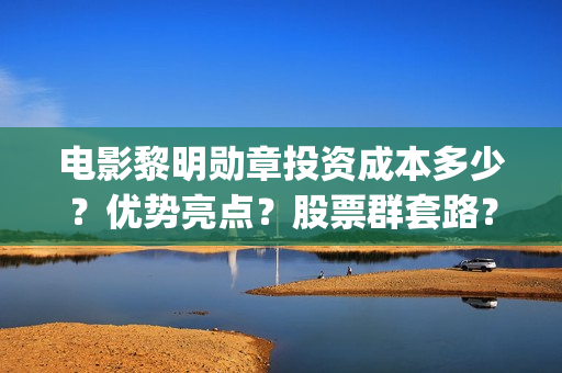 电影黎明勋章投资成本多少？优势亮点？股票群套路？(黎明勋章2021)