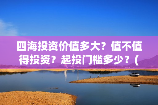 四海投资价值多大？值不值得投资？起投门槛多少？(四海投资顾问有限公司)