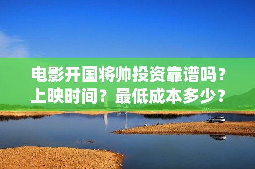 电影开国将帅投资靠谱吗？上映时间？最低成本多少？(开国将军电影)