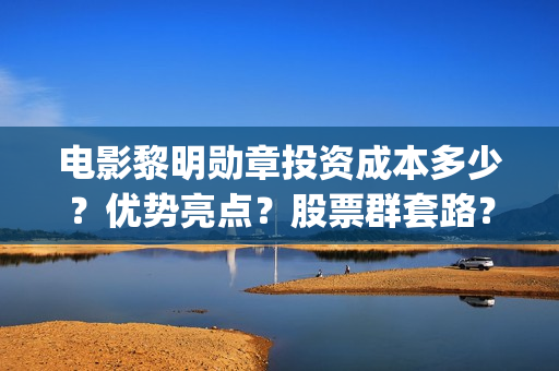 电影黎明勋章投资成本多少？优势亮点？股票群套路？(电影 黎明勋章)
