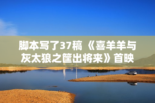 脚本写了37稿 《喜羊羊与灰太狼之筐出将来》首映