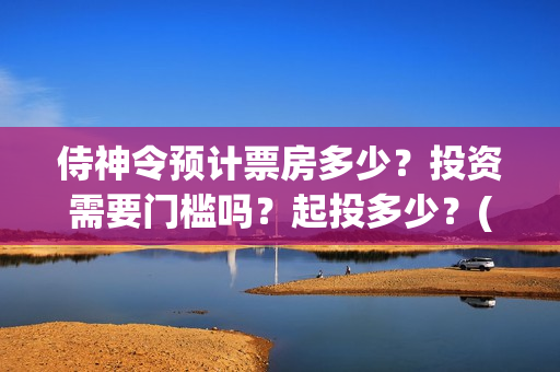 侍神令预计票房多少？投资需要门槛吗？起投多少？(侍神令预售票房)