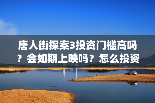唐人街探案3投资门槛高吗？会如期上映吗？怎么投资？(唐人街探案3bjm)