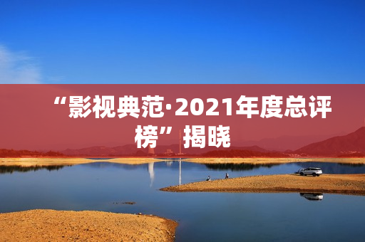 “影视典范·2021年度总评榜”揭晓