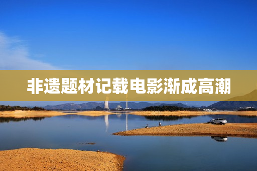 非遗题材记载电影渐成高潮