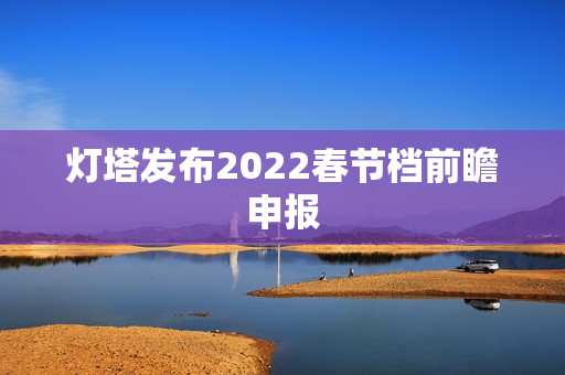 灯塔发布2022春节档前瞻申报