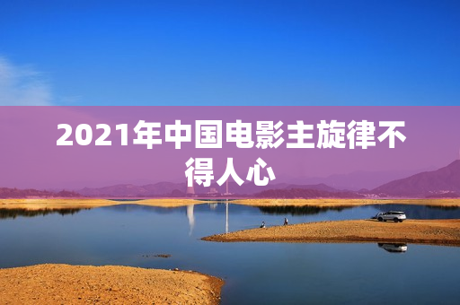 2021年中国电影主旋律不得人心