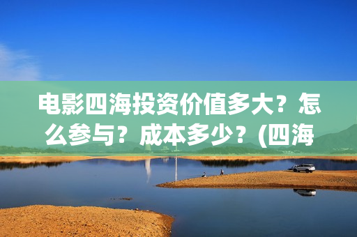 电影四海投资价值多大？怎么参与？成本多少？(四海电影出品公司是哪一家)