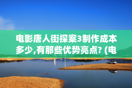 电影唐人街探案3制作成本多少,有那些优势亮点? (电影唐人街探案1完整版)