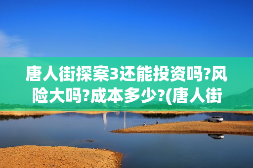 唐人街探案3还能投资吗?风险大吗?成本多少?(唐人街探案还会拍吗)