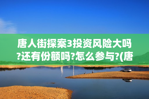 唐人街探案3投资风险大吗?还有份额吗?怎么参与?(唐人街探案投资方有哪些)