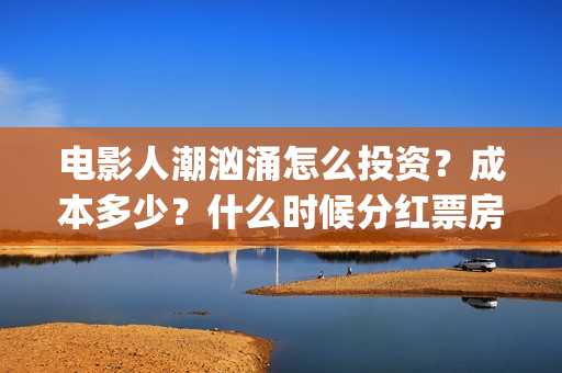 电影人潮汹涌怎么投资？成本多少？什么时候分红票房？(电影人潮汹涌下句是什么)