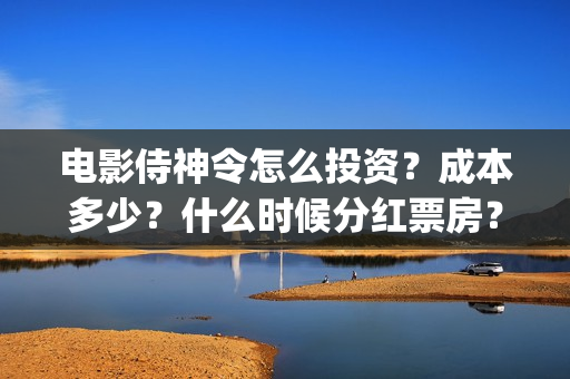电影侍神令怎么投资？成本多少？什么时候分红票房？(电影侍神令怎么样)