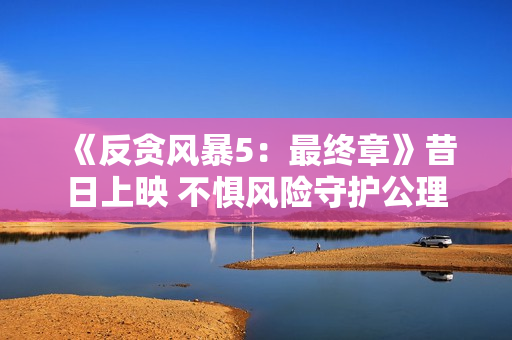 《反贪风暴5：最终章》昔日上映 不惧风险守护公理