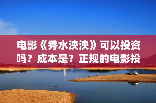 电影《秀水泱泱》可以投资吗？成本是？正规的电影投资需要什么条件？(秀水泱泱是哪个公司拍的)