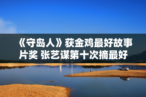 《守岛人》获金鸡最好故事片奖 张艺谋第十次摘最好导演奖