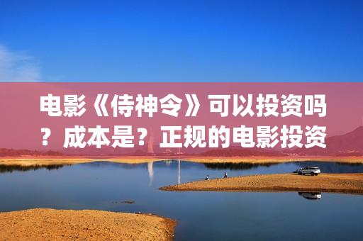 电影《侍神令》可以投资吗？成本是？正规的电影投资需要什么条件？(电影《侍神令》和尚是谁演的)