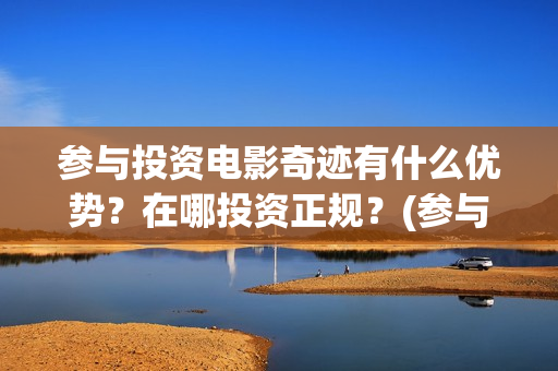 参与投资电影奇迹有什么优势？在哪投资正规？(参与电影投资有哪些平台)