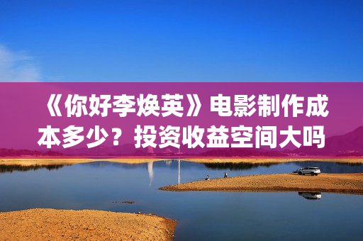 《你好李焕英》电影制作成本多少？投资收益空间大吗？怎么分析对比？(你好李焕英主题曲)