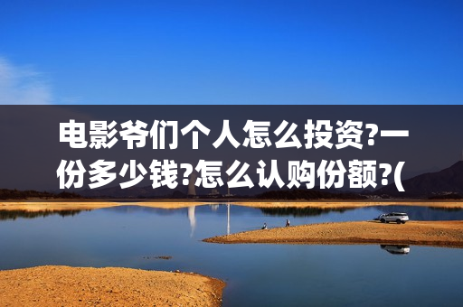 电影爷们个人怎么投资?一份多少钱?怎么认购份额?(电影爷们出品方)