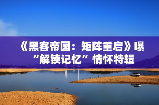 《黑客帝国：矩阵重启》曝“解锁记忆”情怀特辑