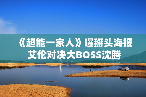 《超能一家人》曝掰头海报 艾伦对决大BOSS沈腾