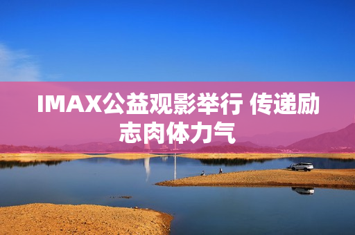 IMAX公益观影举行 传递励志肉体力气