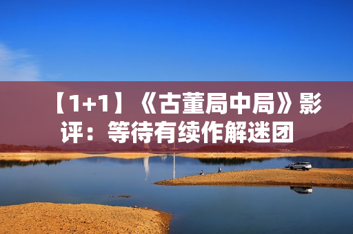 【1+1】《古董局中局》影评：等待有续作解迷团