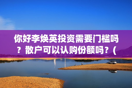 你好李焕英投资需要门槛吗？散户可以认购份额吗？(你好李焕英投资了多少亿)