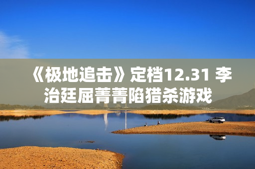 《极地追击》定档12.31 李治廷屈菁菁陷猎杀游戏