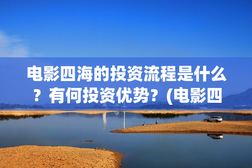 电影四海的投资流程是什么？有何投资优势？(电影四海成本多少)