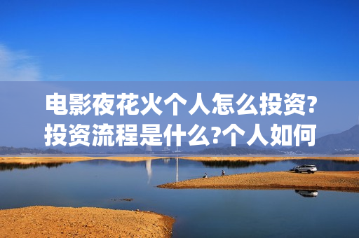 电影夜花火个人怎么投资?投资流程是什么?个人如何参与?(夜花火 电影份额)