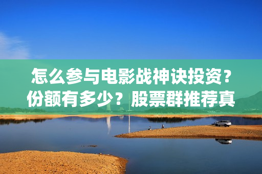 怎么参与电影战神诀投资？份额有多少？股票群推荐真实吗？(怎么参演电影)