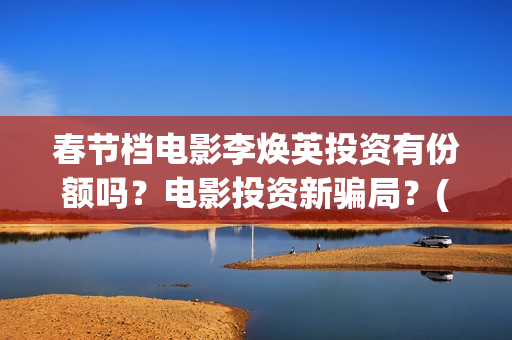 春节档电影李焕英投资有份额吗？电影投资新骗局？(春节票房李焕英)