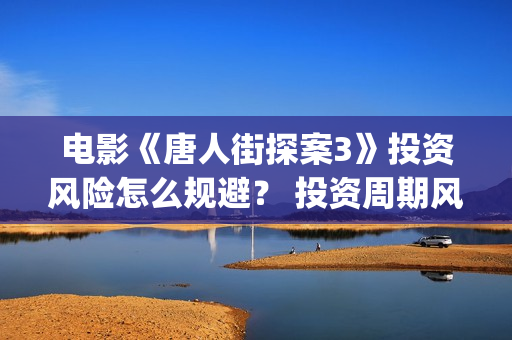 电影《唐人街探案3》投资风险怎么规避？ 投资周期风险多久？(电影唐人街探案2免费观看完整版)