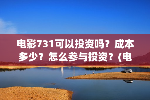电影731可以投资吗？成本多少？怎么参与投资？(电影731投资方有哪些)