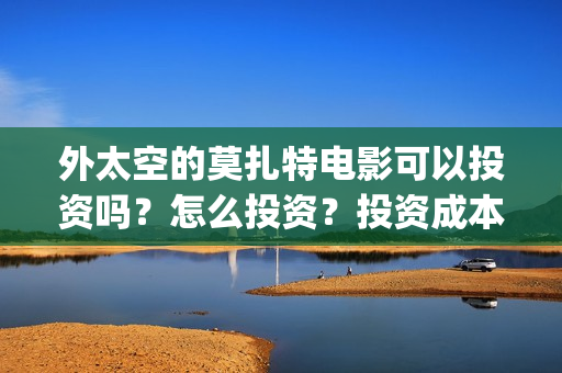 外太空的莫扎特电影可以投资吗？怎么投资？投资成本多少？(外太空的莫扎特2)