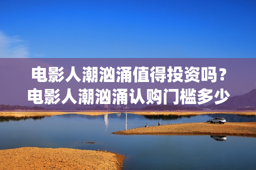 电影人潮汹涌值得投资吗？电影人潮汹涌认购门槛多少？(电影人潮汹涌口碑)
