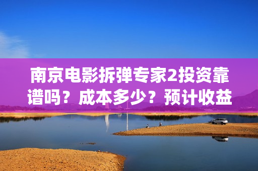南京电影拆弹专家2投资靠谱吗？成本多少？预计收益？(拆弹的电影)