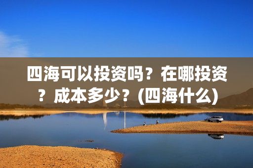 四海可以投资吗？在哪投资？成本多少？(四海什么)
