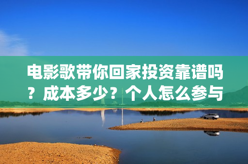 电影歌带你回家投资靠谱吗？成本多少？个人怎么参与(带你回家这首歌)