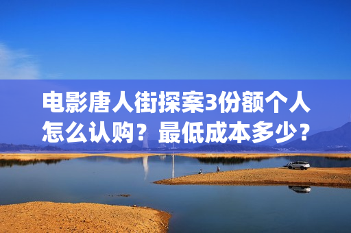 电影唐人街探案3份额个人怎么认购？最低成本多少？(电影唐人街探案1完整版)