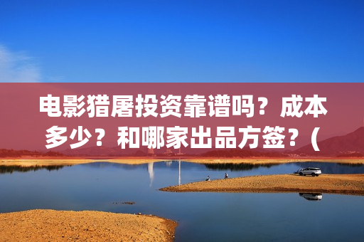 电影猎屠投资靠谱吗？成本多少？和哪家出品方签？(猎屠电影投资是真的么)