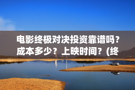 电影终极对决投资靠谱吗？成本多少？上映时间？(终极对决 电影)