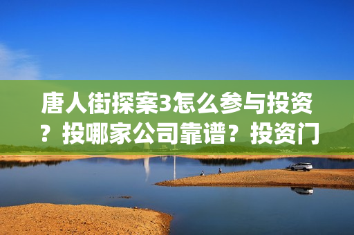 唐人街探案3怎么参与投资？投哪家公司靠谱？投资门槛？(唐人街探案3怎么样)