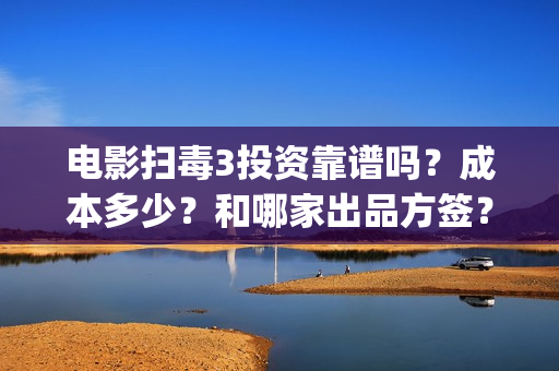 电影扫毒3投资靠谱吗？成本多少？和哪家出品方签？(扫毒3电影解说)