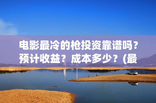 电影最冷的枪投资靠谱吗？预计收益？成本多少？(最冷的枪电影演员)