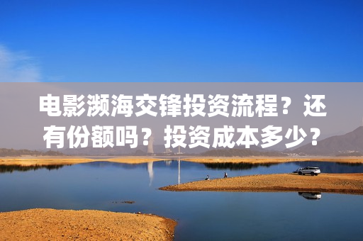电影濒海交锋投资流程？还有份额吗？投资成本多少？(濒海交锋电影投资可靠吗)