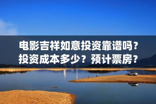 电影吉祥如意投资靠谱吗？投资成本多少？预计票房？(电影吉祥如意投屏观看)